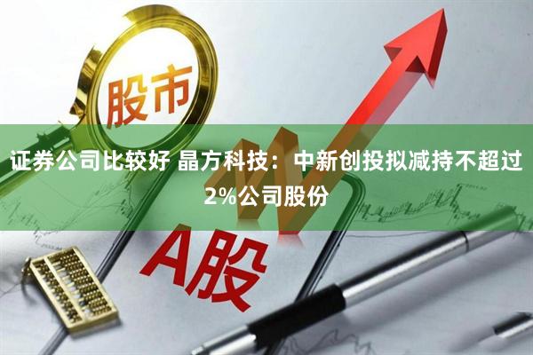 证券公司比较好 晶方科技：中新创投拟减持不超过2%公司股份