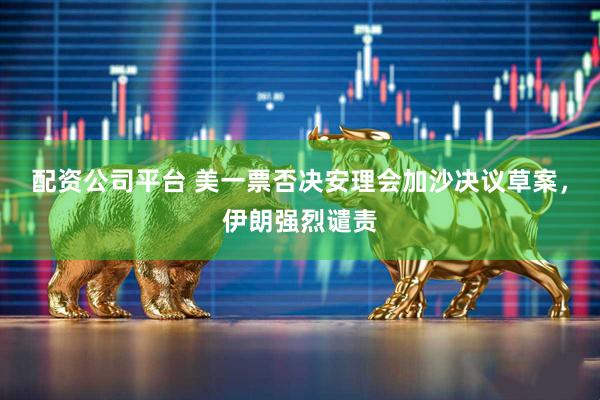 配资公司平台 美一票否决安理会加沙决议草案，伊朗强烈谴责