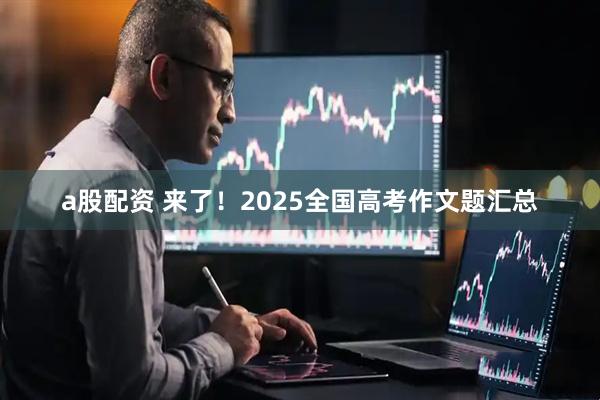 a股配资 来了！2025全国高考作文题汇总