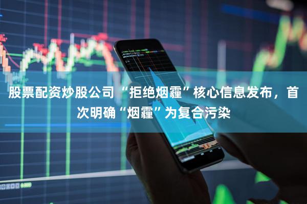 股票配资炒股公司 “拒绝烟霾”核心信息发布，首次明确“烟霾”为复合污染
