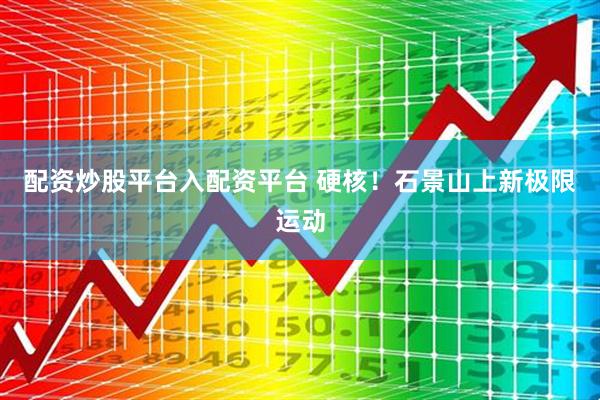 配资炒股平台入配资平台 硬核！石景山上新极限运动