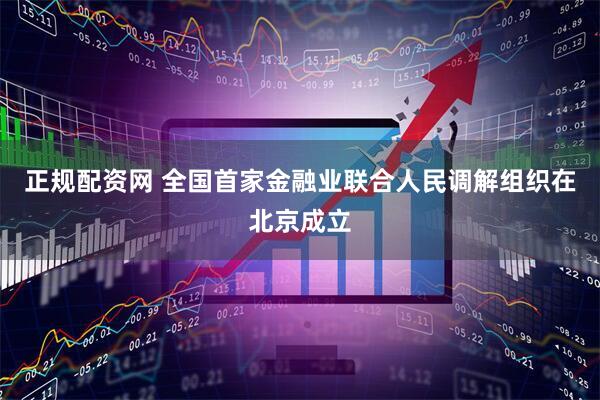 正规配资网 全国首家金融业联合人民调解组织在北京成立