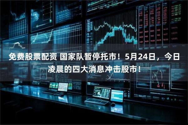 免费股票配资 国家队暂停托市！5月24日，今日凌晨的四大消息冲击股市！
