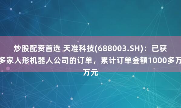 炒股配资首选 天准科技(688003.SH)：已获得多家人形机器人公司的订单，累计订单金额1000多万元