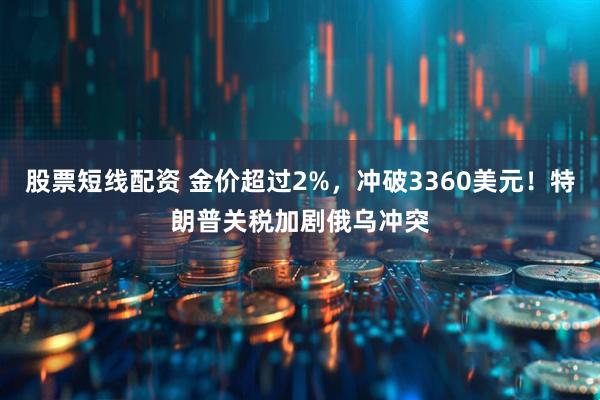 股票短线配资 金价超过2%，冲破3360美元！特朗普关税加剧俄乌冲突