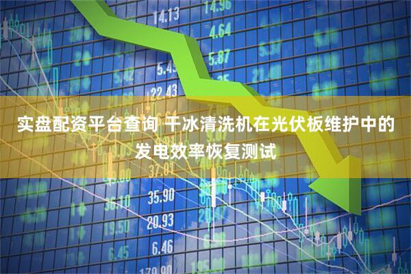 实盘配资平台查询 干冰清洗机在光伏板维护中的发电效率恢复测试