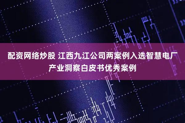 配资网络炒股 江西九江公司两案例入选智慧电厂产业洞察白皮书优秀案例