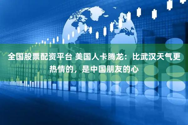 全国股票配资平台 美国人卡腾龙：比武汉天气更热情的，是中国朋友的心