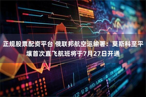 正规股票配资平台 俄联邦航空运输署：莫斯科至平壤首次直飞航班将于7月27日开通
