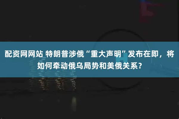 配资网网站 特朗普涉俄“重大声明”发布在即，将如何牵动俄乌局势和美俄关系？