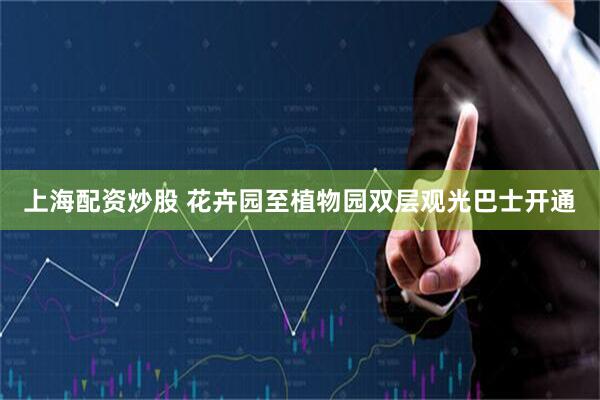 上海配资炒股 花卉园至植物园双层观光巴士开通