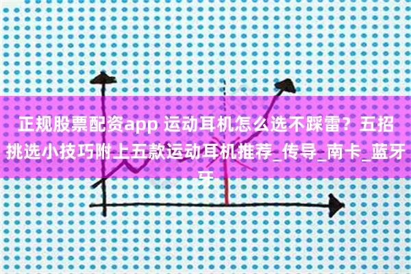 正规股票配资app 运动耳机怎么选不踩雷？五招挑选小技巧附上五款运动耳机推荐_传导_南卡_蓝牙