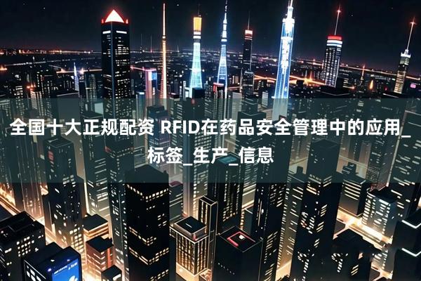 全国十大正规配资 RFID在药品安全管理中的应用_标签_生产_信息