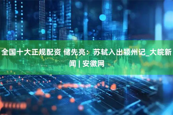 全国十大正规配资 储先亮：苏轼入出颍州记_大皖新闻 | 安徽网