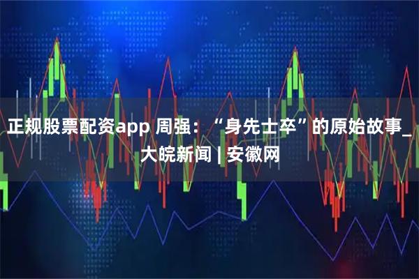 正规股票配资app 周强：“身先士卒”的原始故事_大皖新闻 | 安徽网