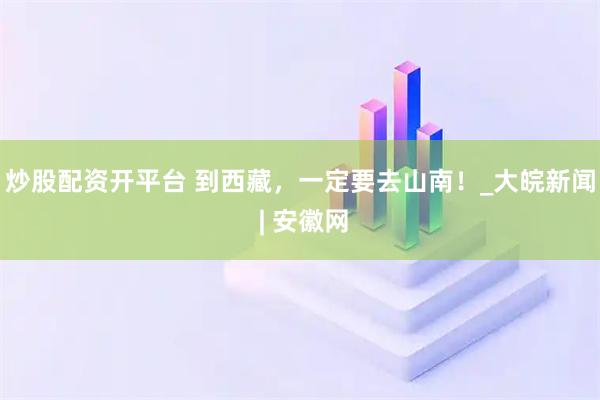 炒股配资开平台 到西藏，一定要去山南！_大皖新闻 | 安徽网