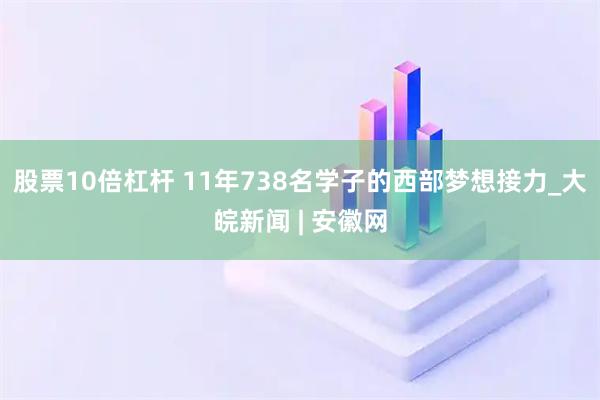 股票10倍杠杆 11年738名学子的西部梦想接力_大皖新闻 | 安徽网