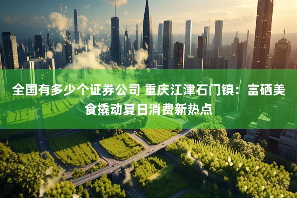 全国有多少个证券公司 重庆江津石门镇:富硒美食撬动夏日消费新热点
