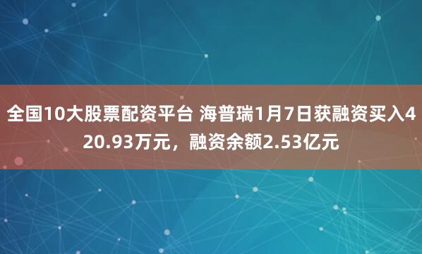 全国10大股票配资平台 海普瑞1月7日获融资买入420.93万元，融资余额2.53亿元